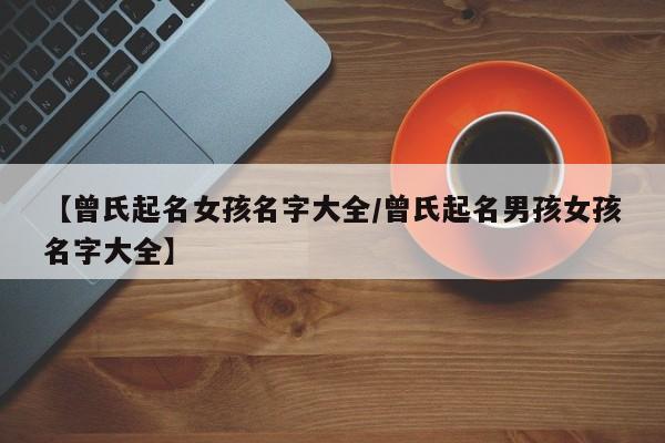 【曾氏起名女孩名字大全/曾氏起名男孩女孩名字大全】