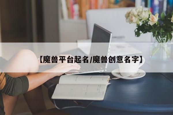 【魔兽平台起名/魔兽创意名字】